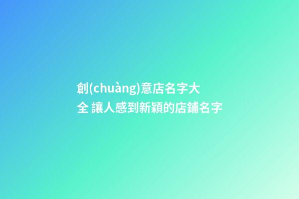 創(chuàng)意店名字大全 讓人感到新穎的店鋪名字-第1張-店鋪起名-玄機派